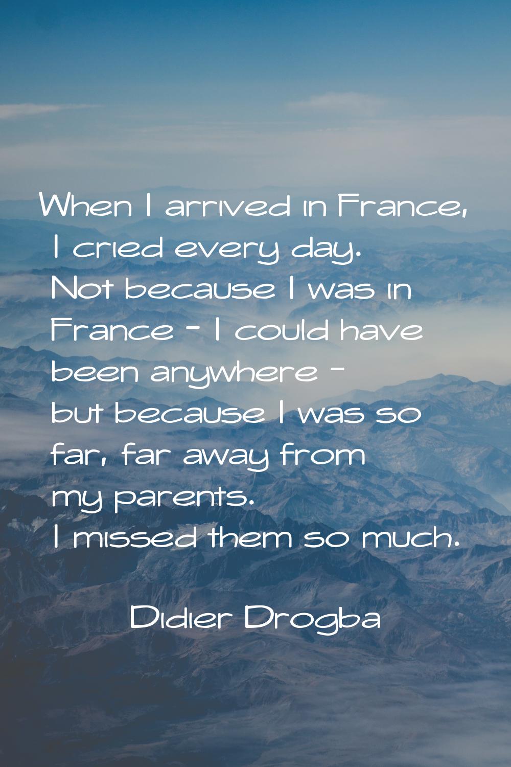 When I arrived in France, I cried every day. Not because I was in France - I could have been anywhe