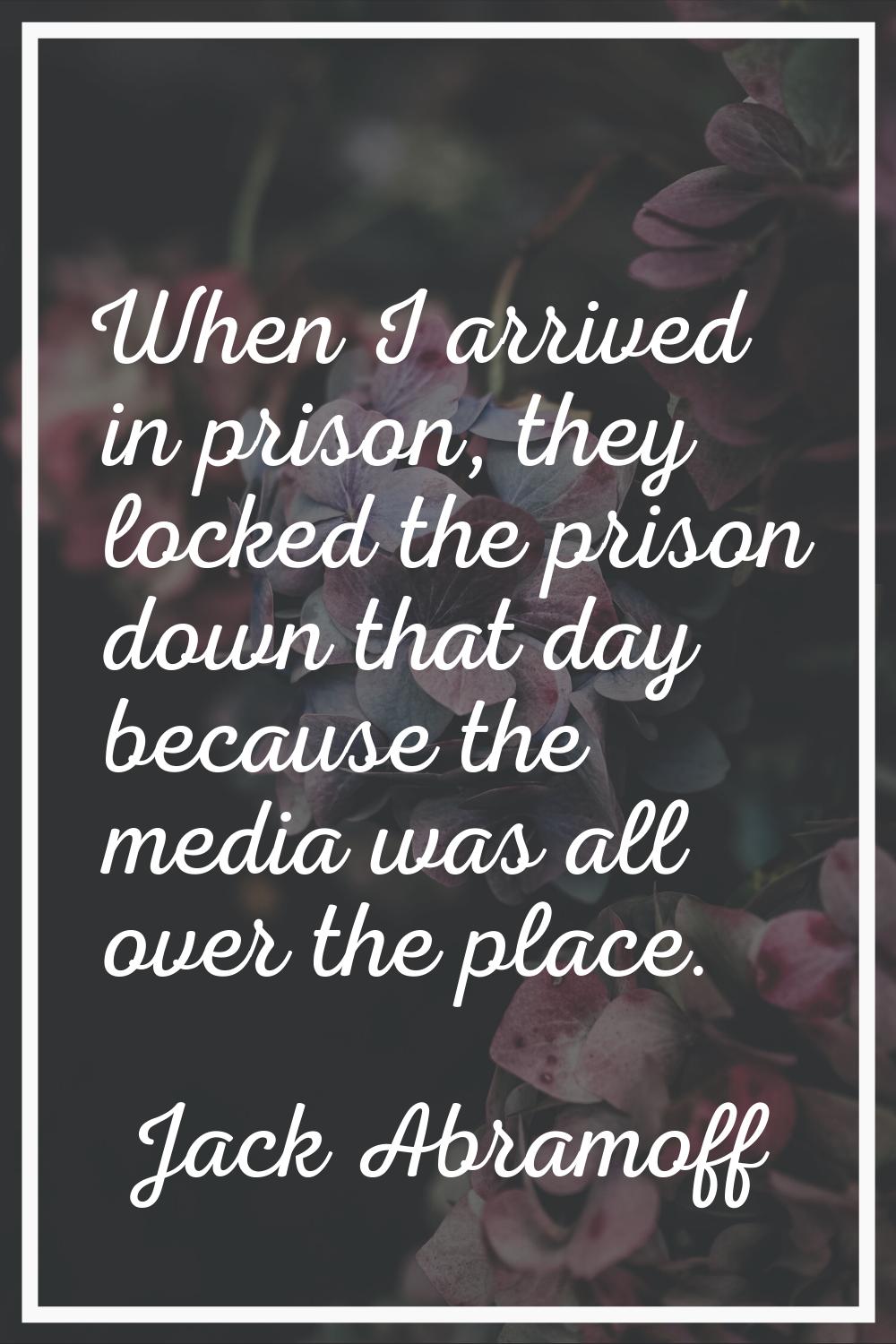 When I arrived in prison, they locked the prison down that day because the media was all over the p