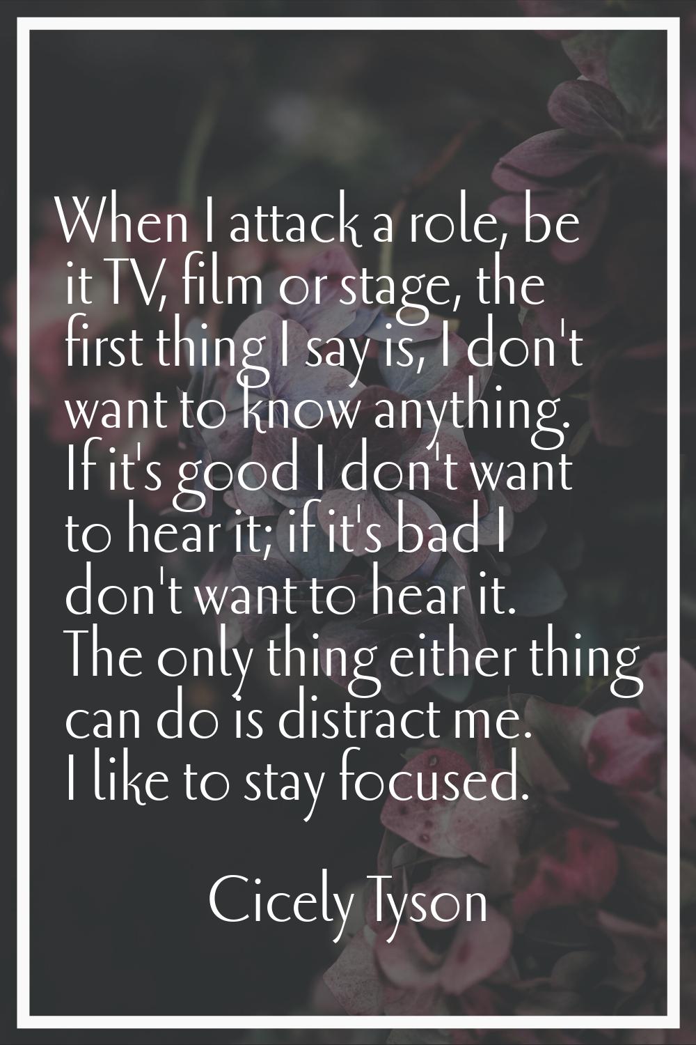 When I attack a role, be it TV, film or stage, the first thing I say is, I don't want to know anyth