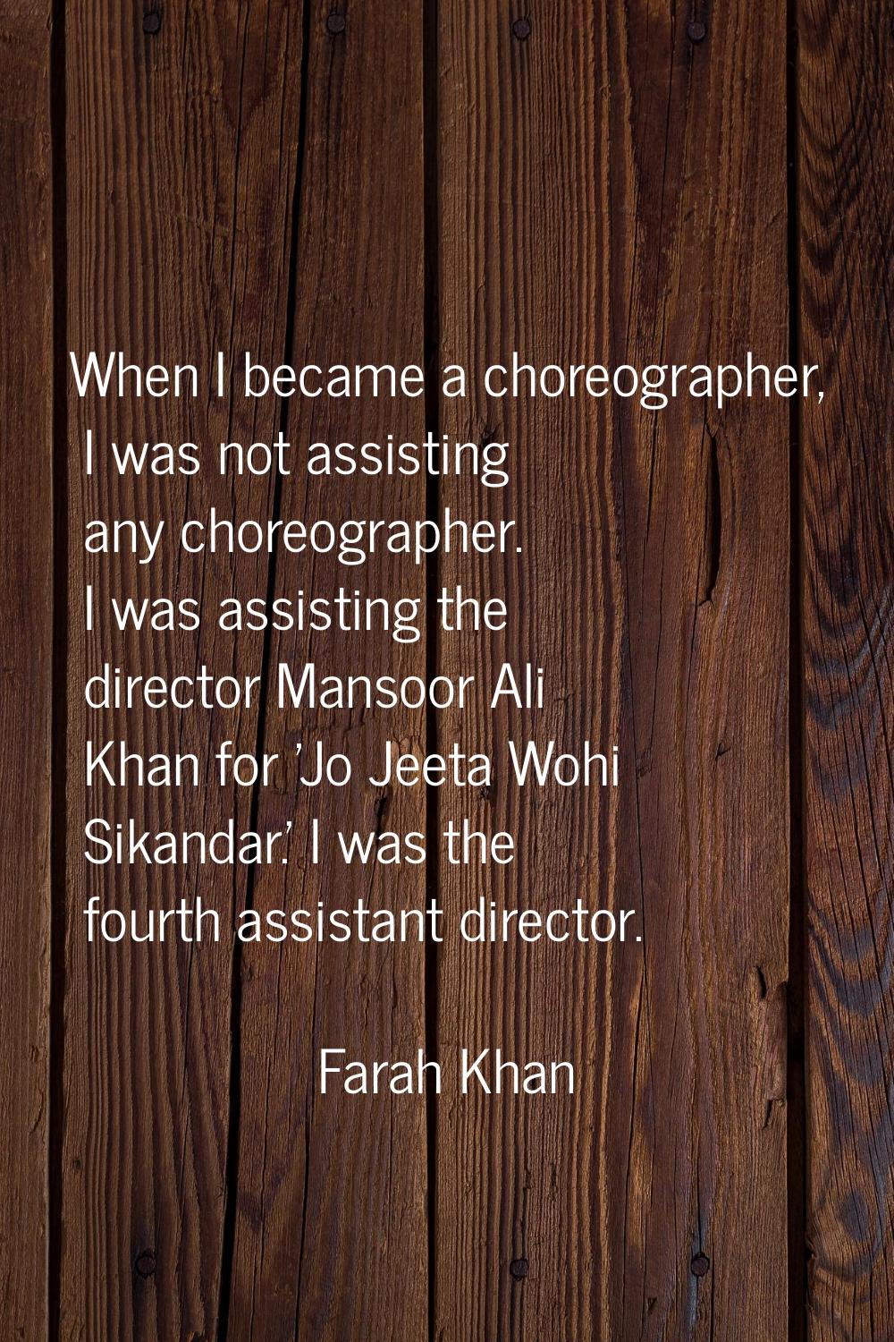 When I became a choreographer, I was not assisting any choreographer. I was assisting the director 