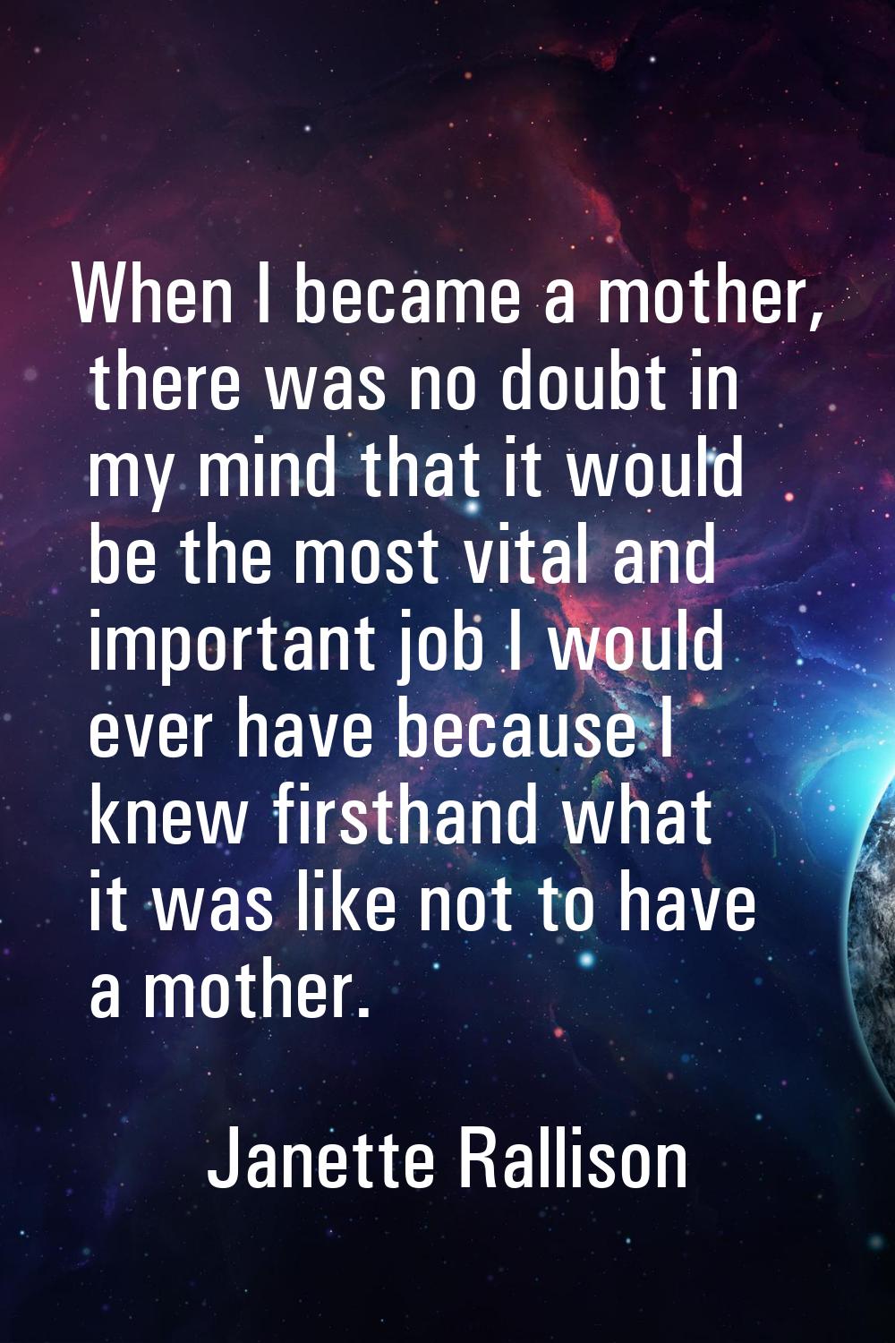 When I became a mother, there was no doubt in my mind that it would be the most vital and important