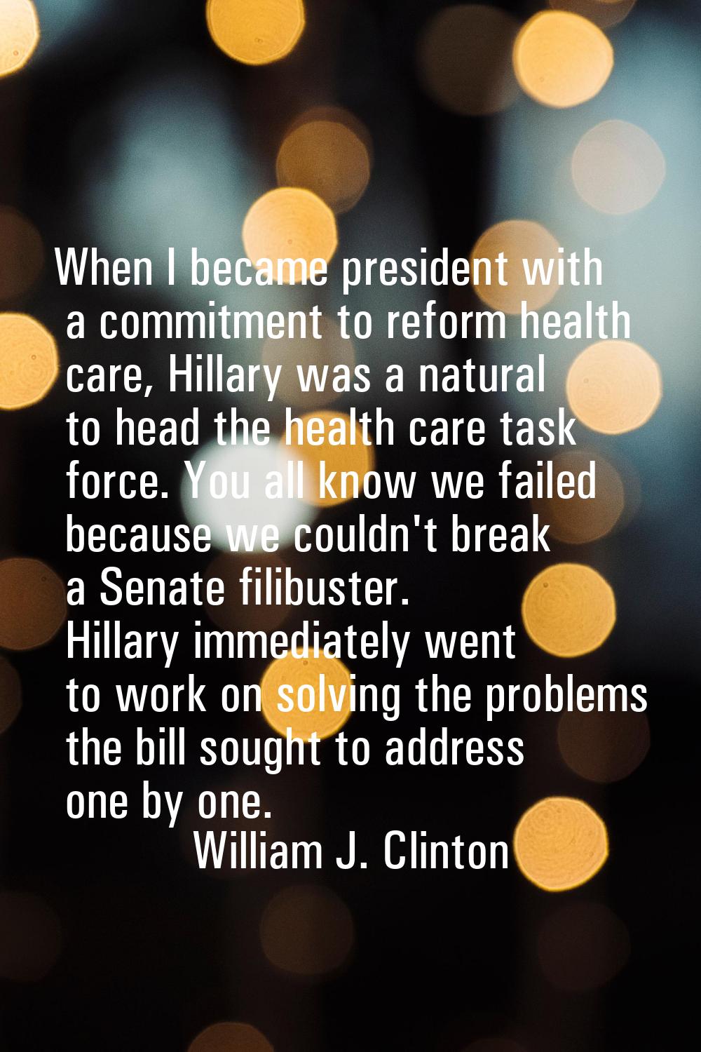 When I became president with a commitment to reform health care, Hillary was a natural to head the 