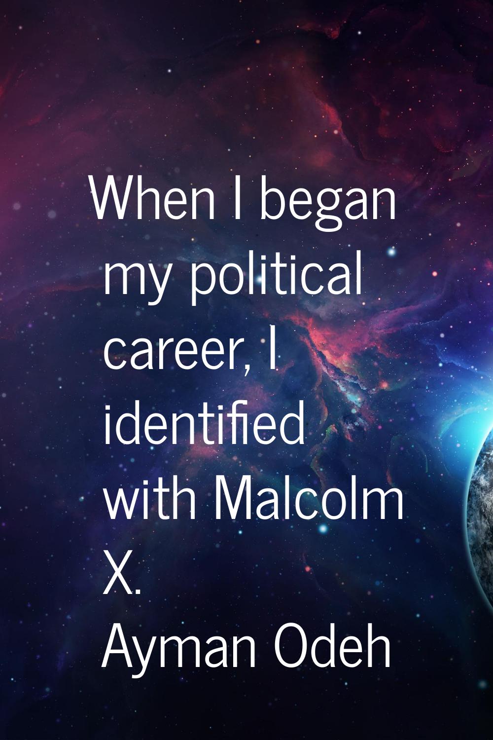 When I began my political career, I identified with Malcolm X.