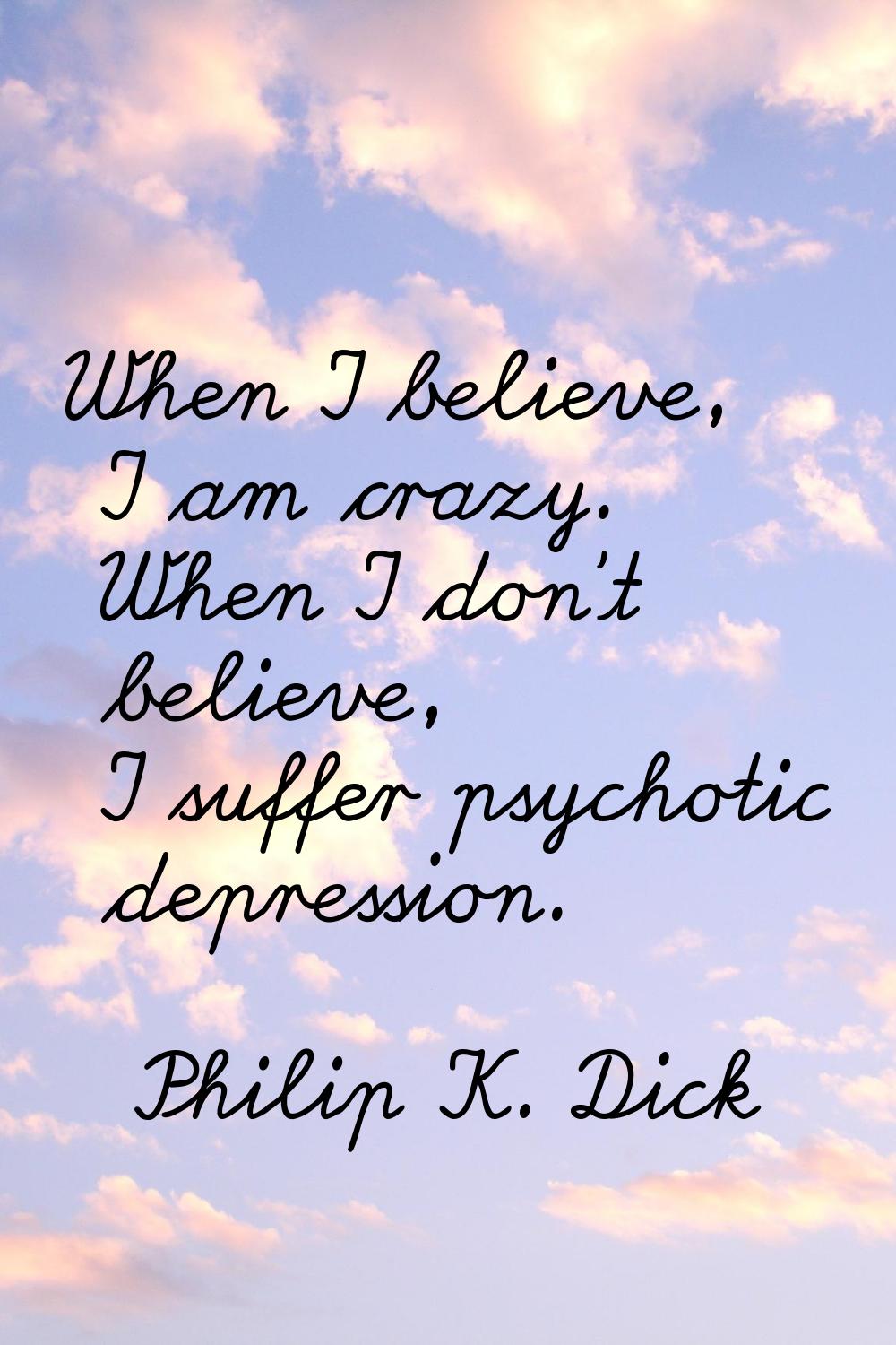 When I believe, I am crazy. When I don't believe, I suffer psychotic depression.