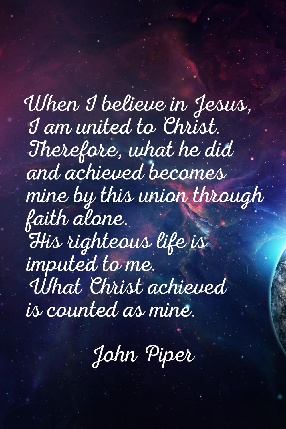 When I believe in Jesus, I am united to Christ. Therefore, what he did and achieved becomes mine by