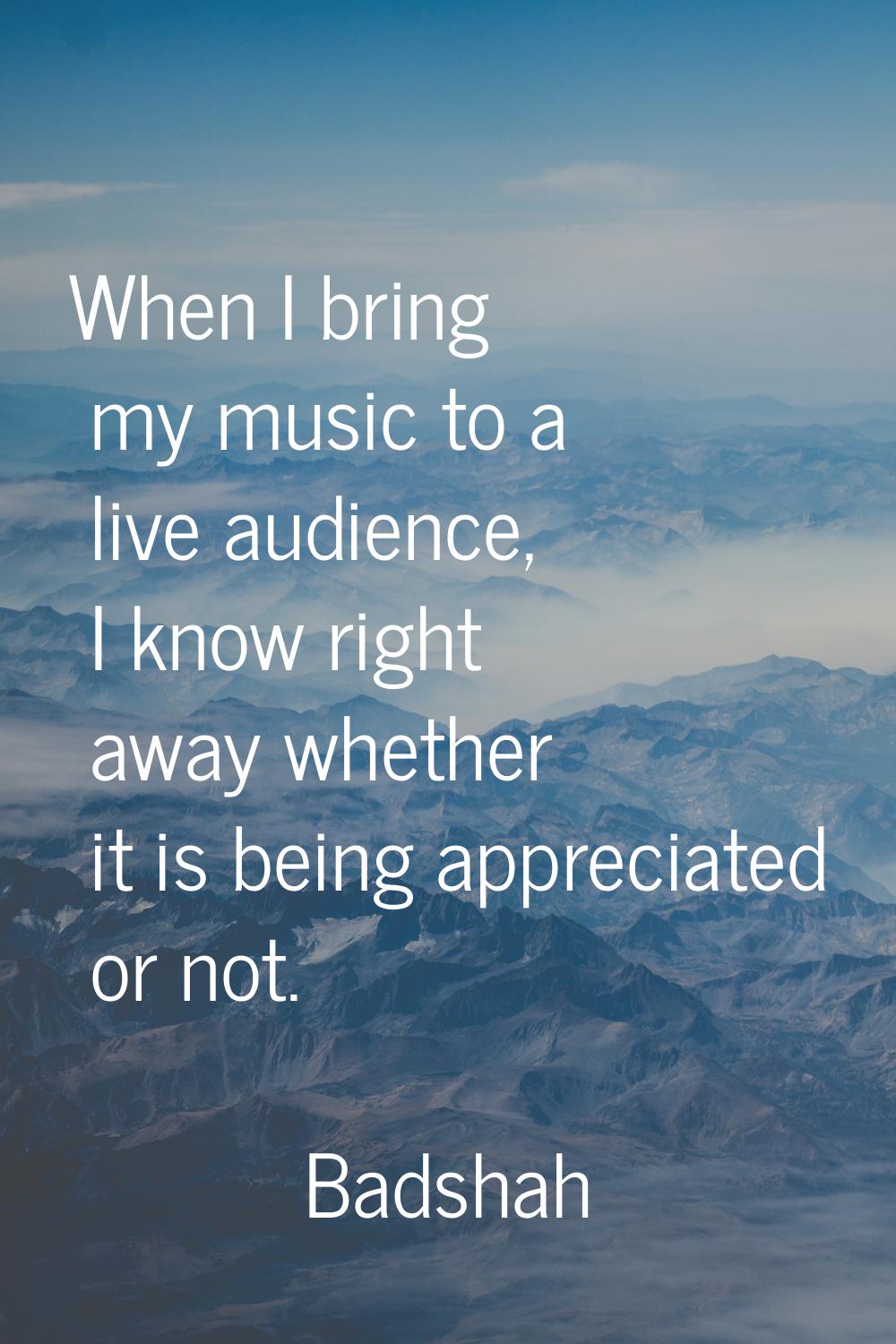When I bring my music to a live audience, I know right away whether it is being appreciated or not.