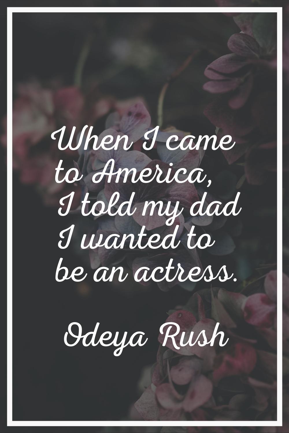 When I came to America, I told my dad I wanted to be an actress.