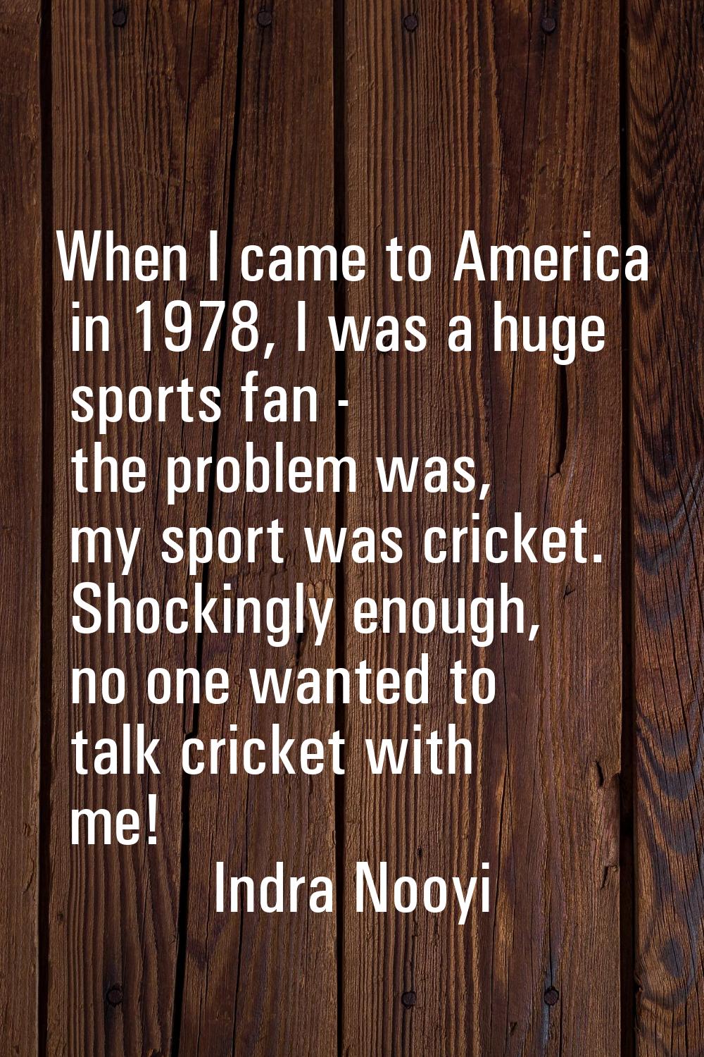 When I came to America in 1978, I was a huge sports fan - the problem was, my sport was cricket. Sh