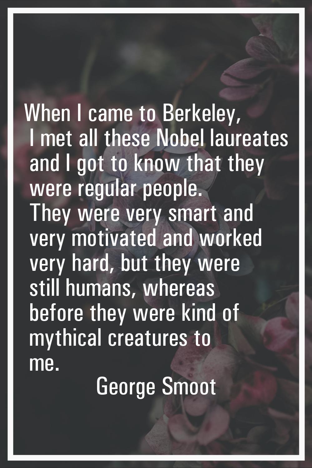 When I came to Berkeley, I met all these Nobel laureates and I got to know that they were regular p