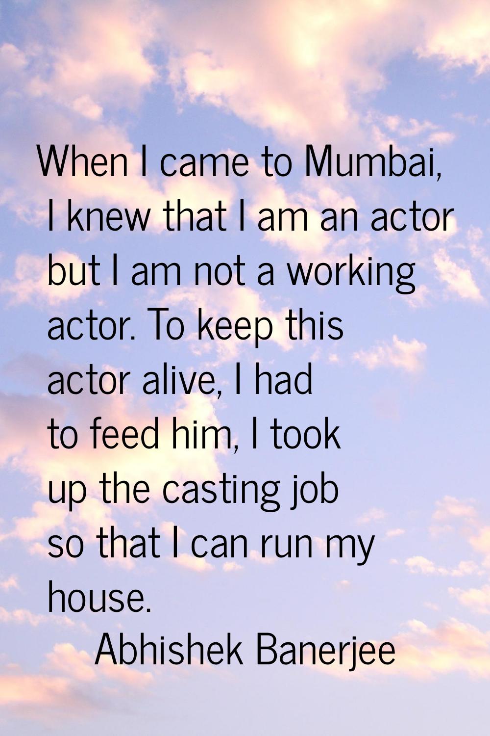 When I came to Mumbai, I knew that I am an actor but I am not a working actor. To keep this actor a