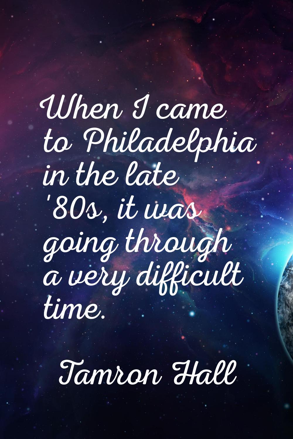 When I came to Philadelphia in the late '80s, it was going through a very difficult time.