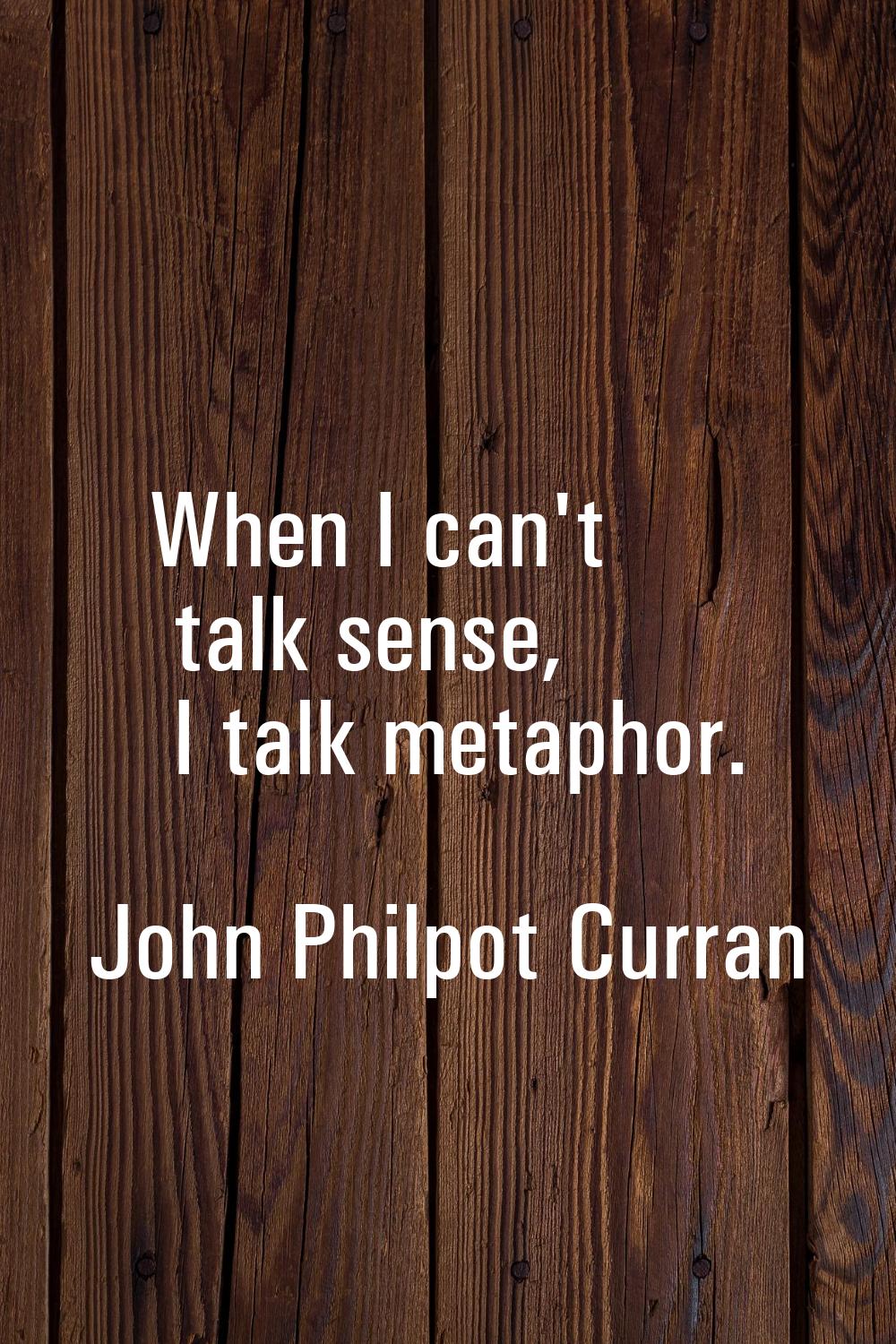 When I can't talk sense, I talk metaphor.