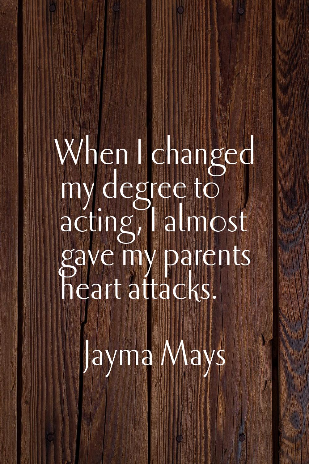 When I changed my degree to acting, I almost gave my parents heart attacks.