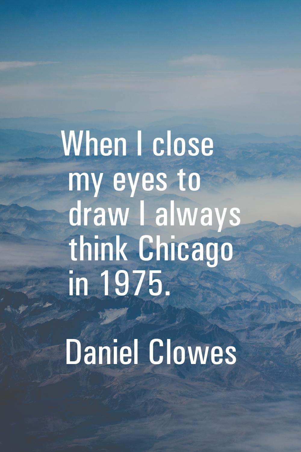 When I close my eyes to draw I always think Chicago in 1975.