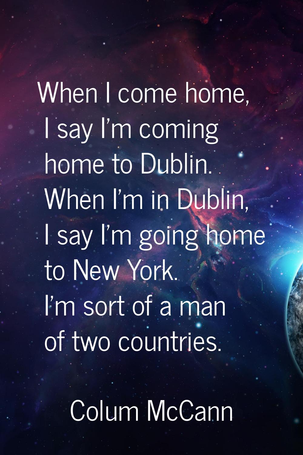 When I come home, I say I'm coming home to Dublin. When I'm in Dublin, I say I'm going home to New 