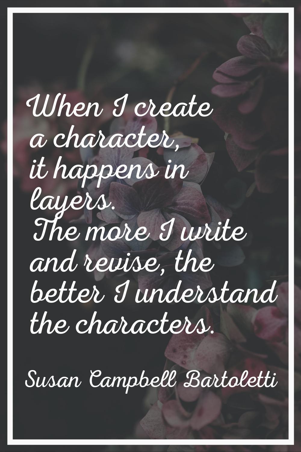 When I create a character, it happens in layers. The more I write and revise, the better I understa