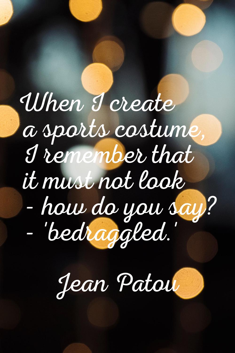 When I create a sports costume, I remember that it must not look - how do you say? - 'bedraggled.'
