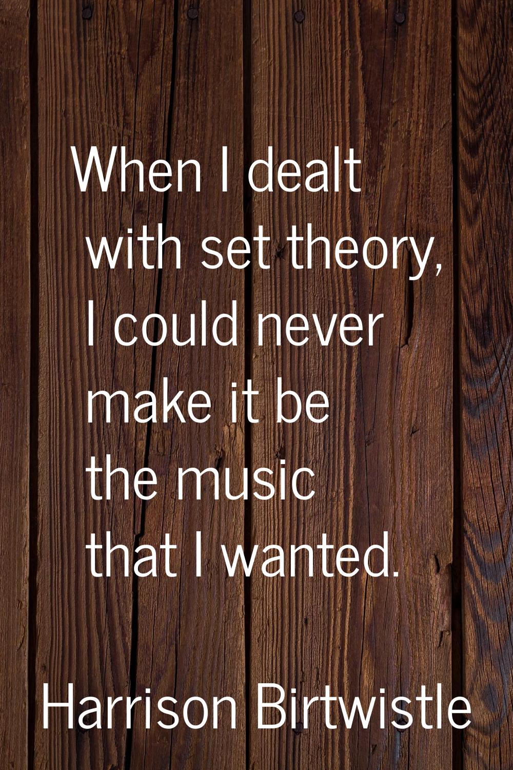When I dealt with set theory, I could never make it be the music that I wanted.