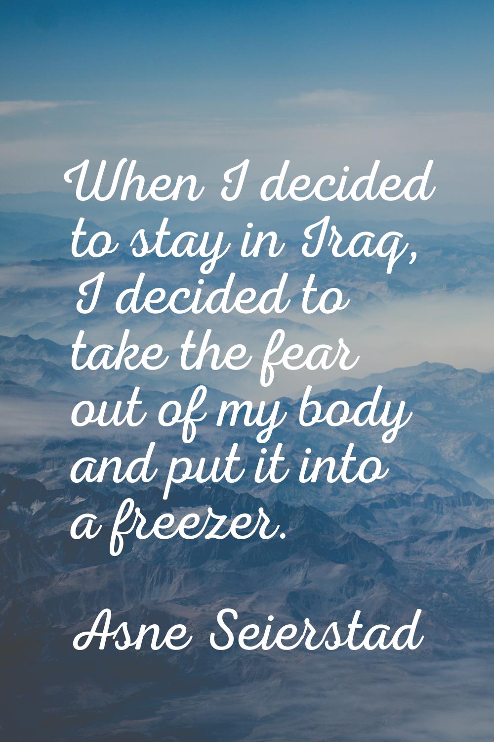 When I decided to stay in Iraq, I decided to take the fear out of my body and put it into a freezer