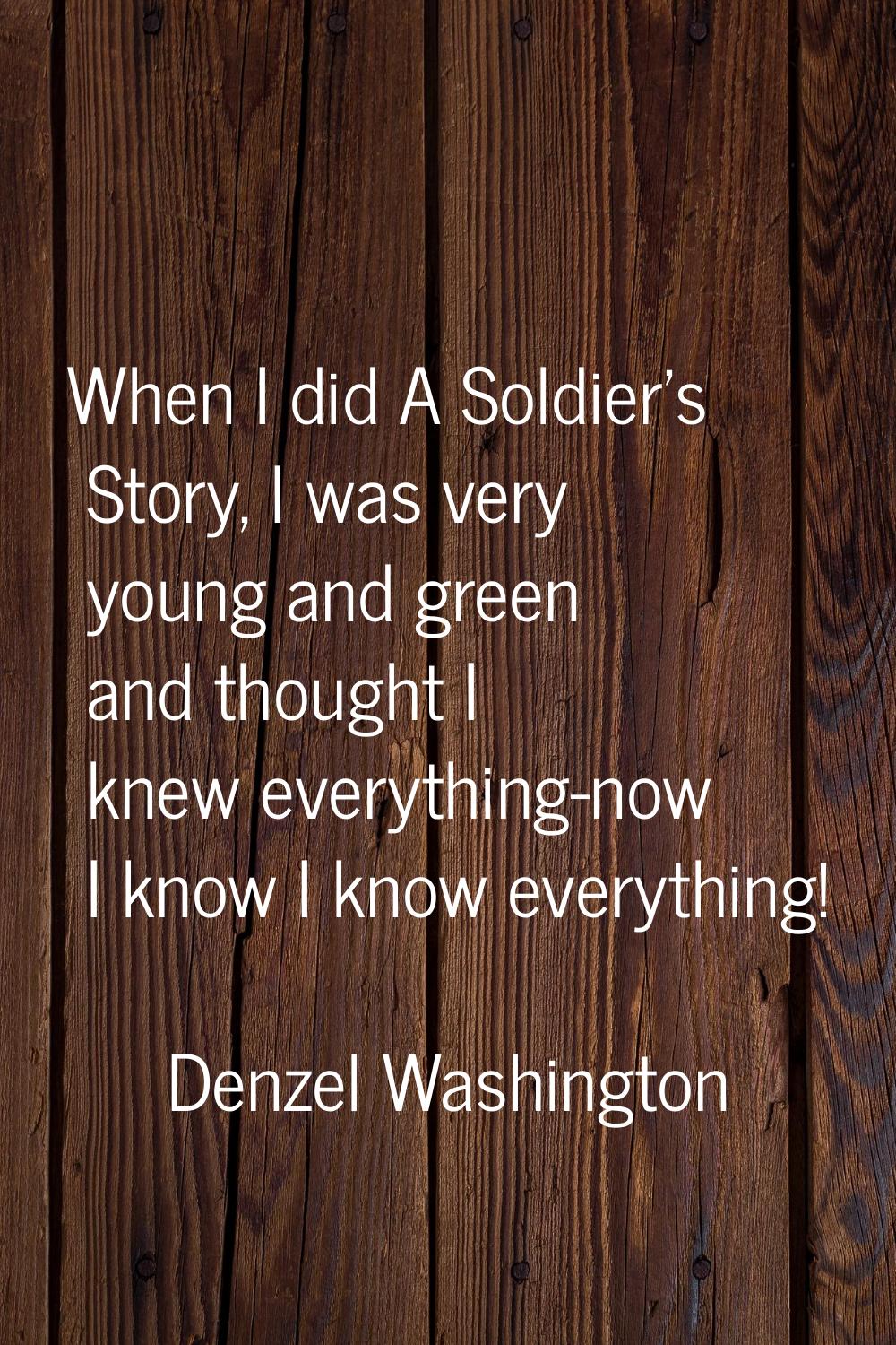 When I did A Soldier's Story, I was very young and green and thought I knew everything-now I know I