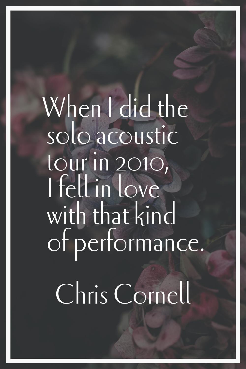 When I did the solo acoustic tour in 2010, I fell in love with that kind of performance.