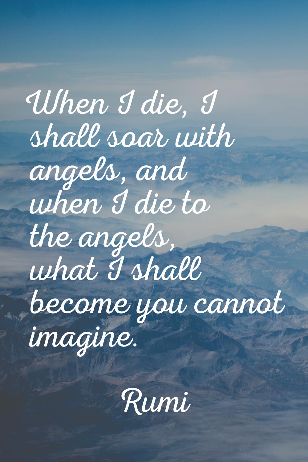 When I die, I shall soar with angels, and when I die to the angels, what I shall become you cannot 