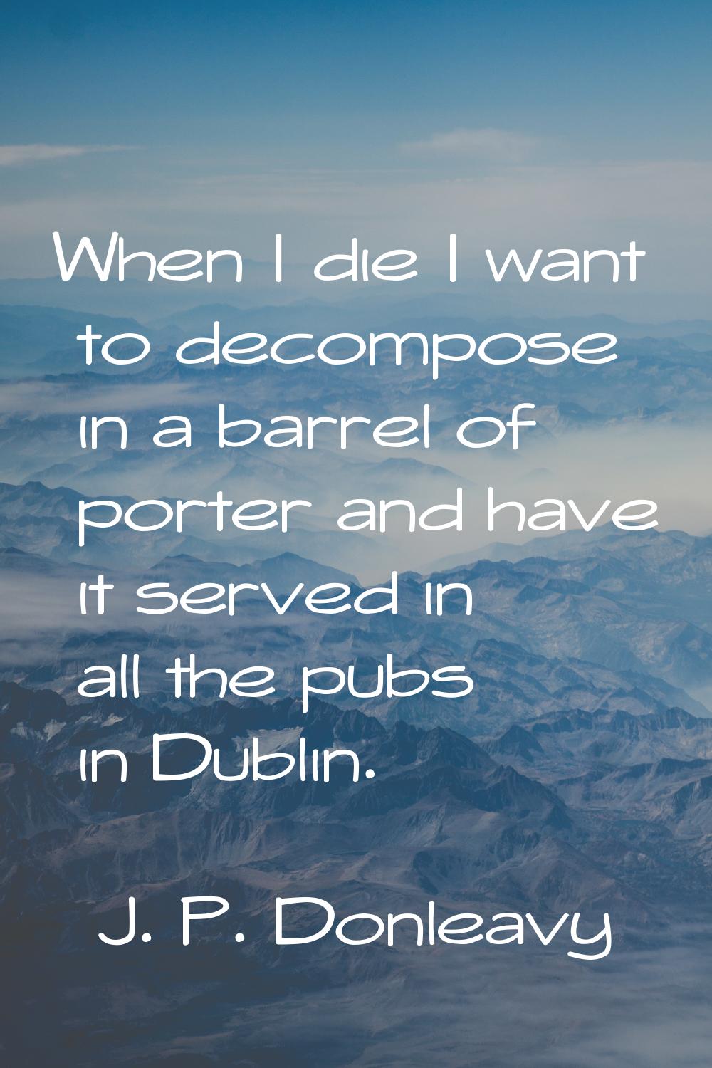 When I die I want to decompose in a barrel of porter and have it served in all the pubs in Dublin.