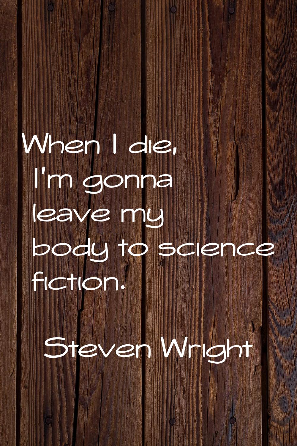 When I die, I'm gonna leave my body to science fiction.