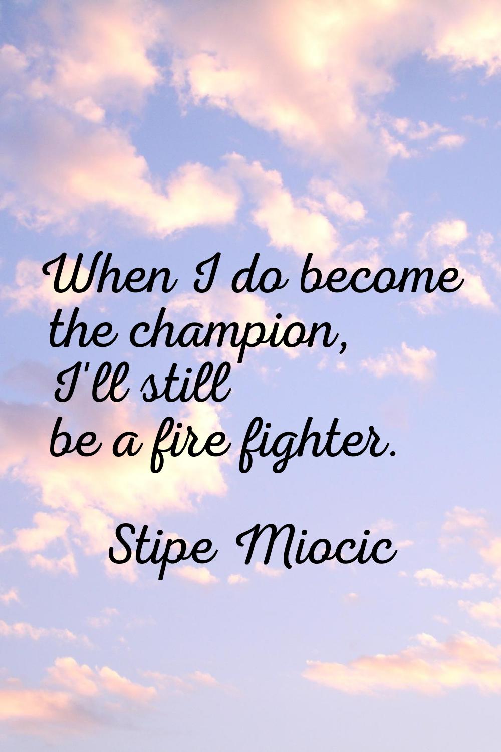 When I do become the champion, I'll still be a fire fighter.