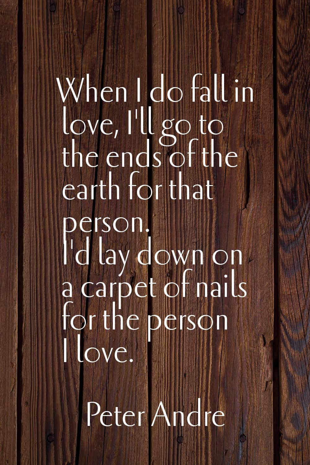 When I do fall in love, I'll go to the ends of the earth for that person. I'd lay down on a carpet 