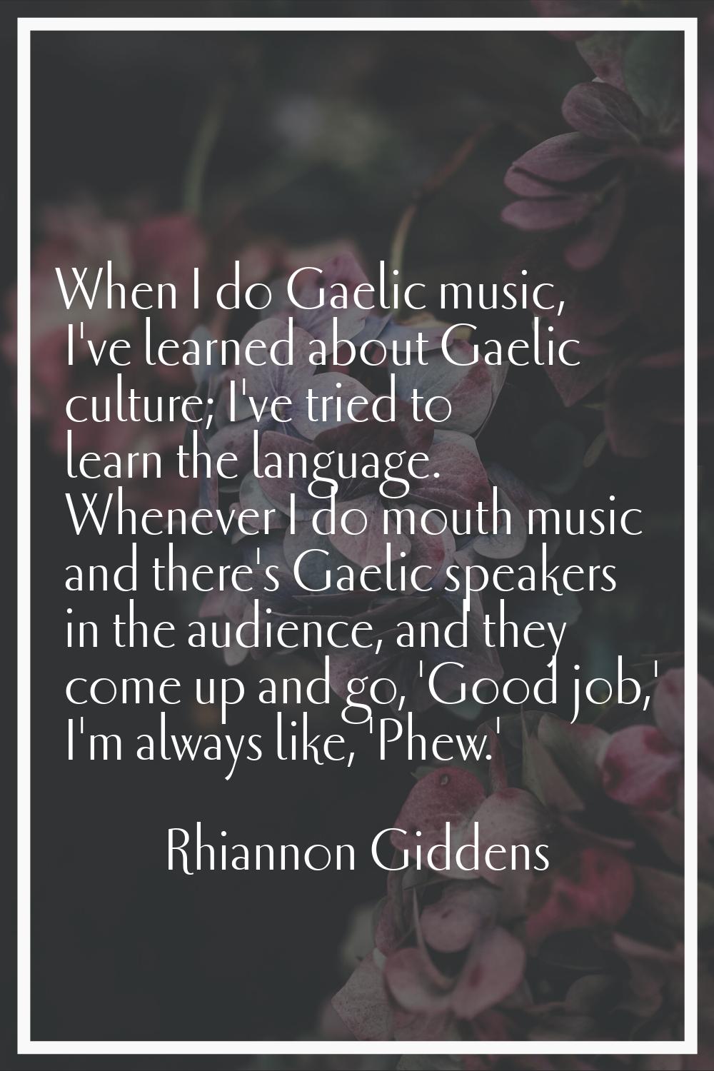 When I do Gaelic music, I've learned about Gaelic culture; I've tried to learn the language. Whenev