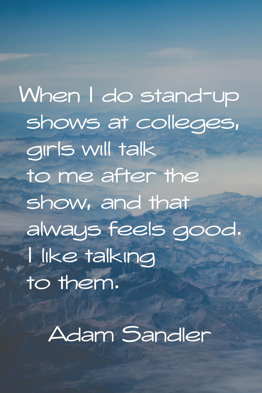 When I do stand-up shows at colleges, girls will talk to me after the show, and that always feels g