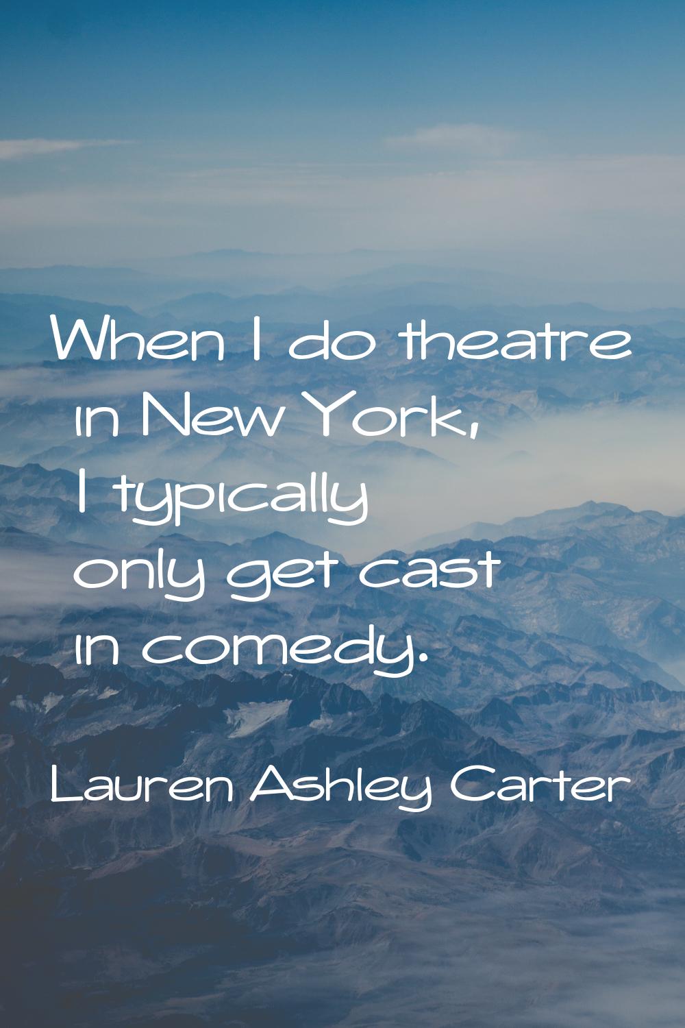 When I do theatre in New York, I typically only get cast in comedy.