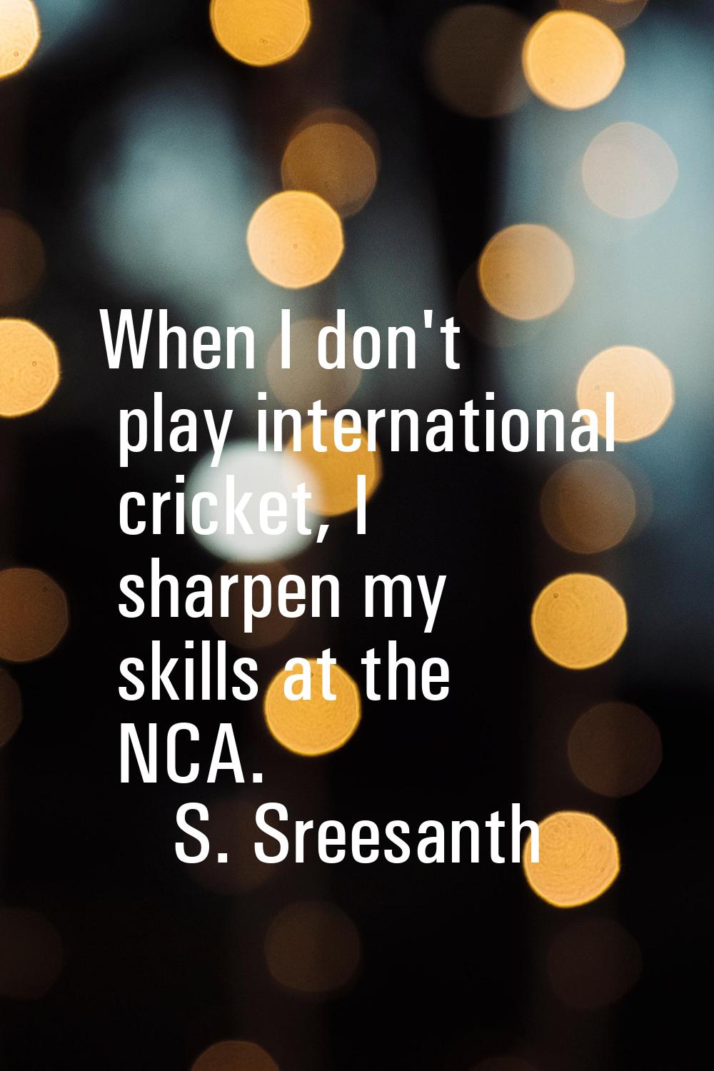 When I don't play international cricket, I sharpen my skills at the NCA.