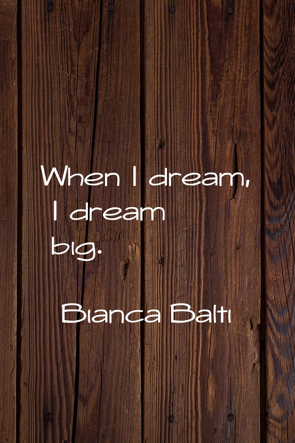 When I dream, I dream big.