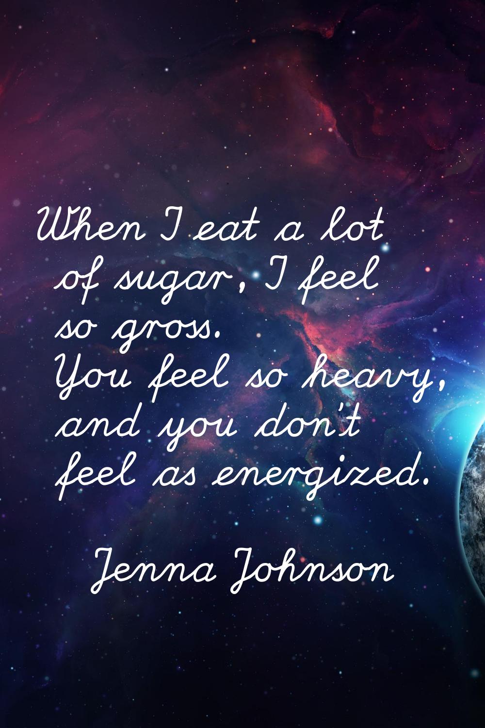 When I eat a lot of sugar, I feel so gross. You feel so heavy, and you don’t feel as energized.