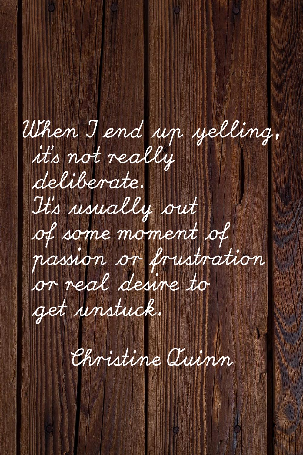 When I end up yelling, it's not really deliberate. It's usually out of some moment of passion or fr