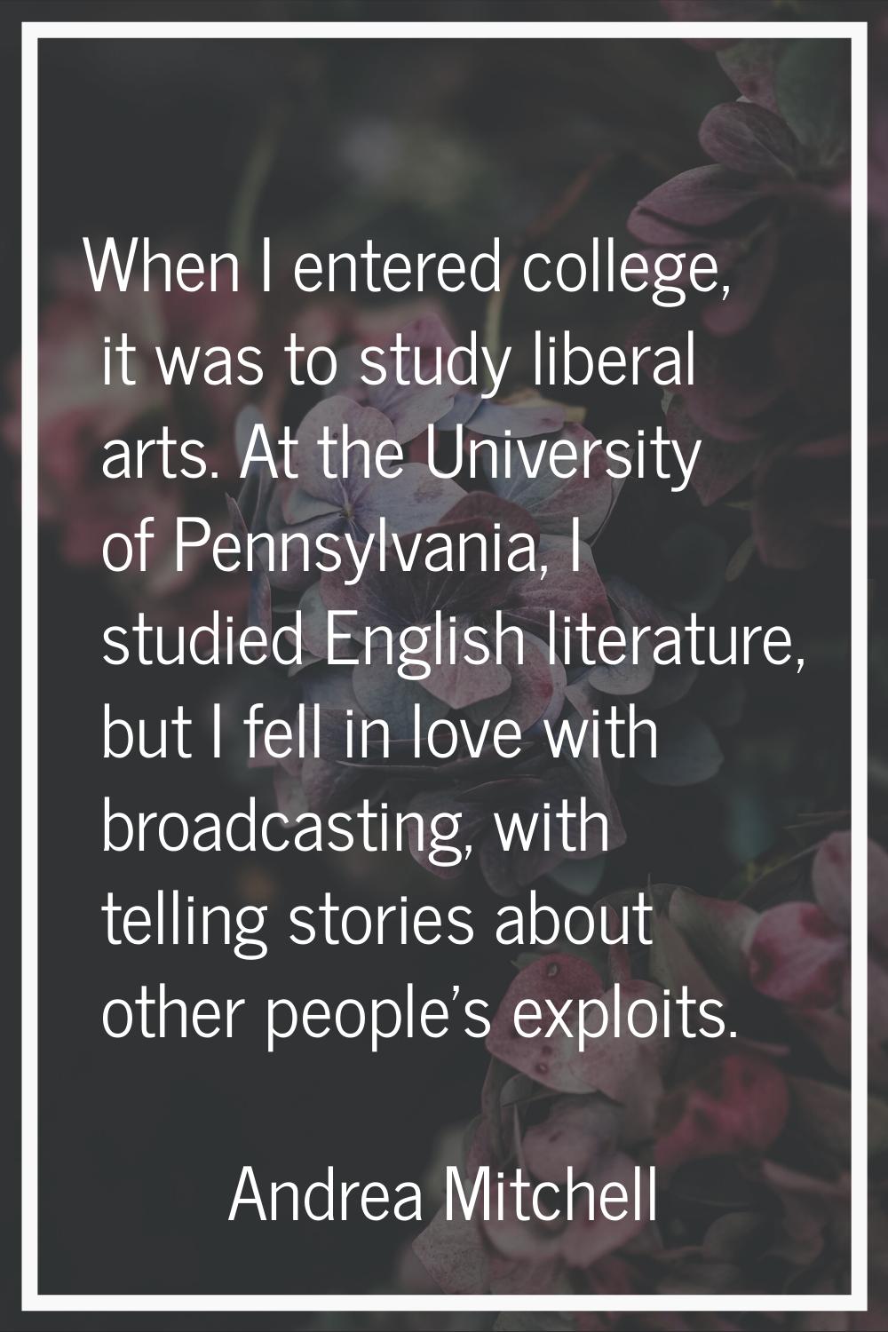 When I entered college, it was to study liberal arts. At the University of Pennsylvania, I studied 