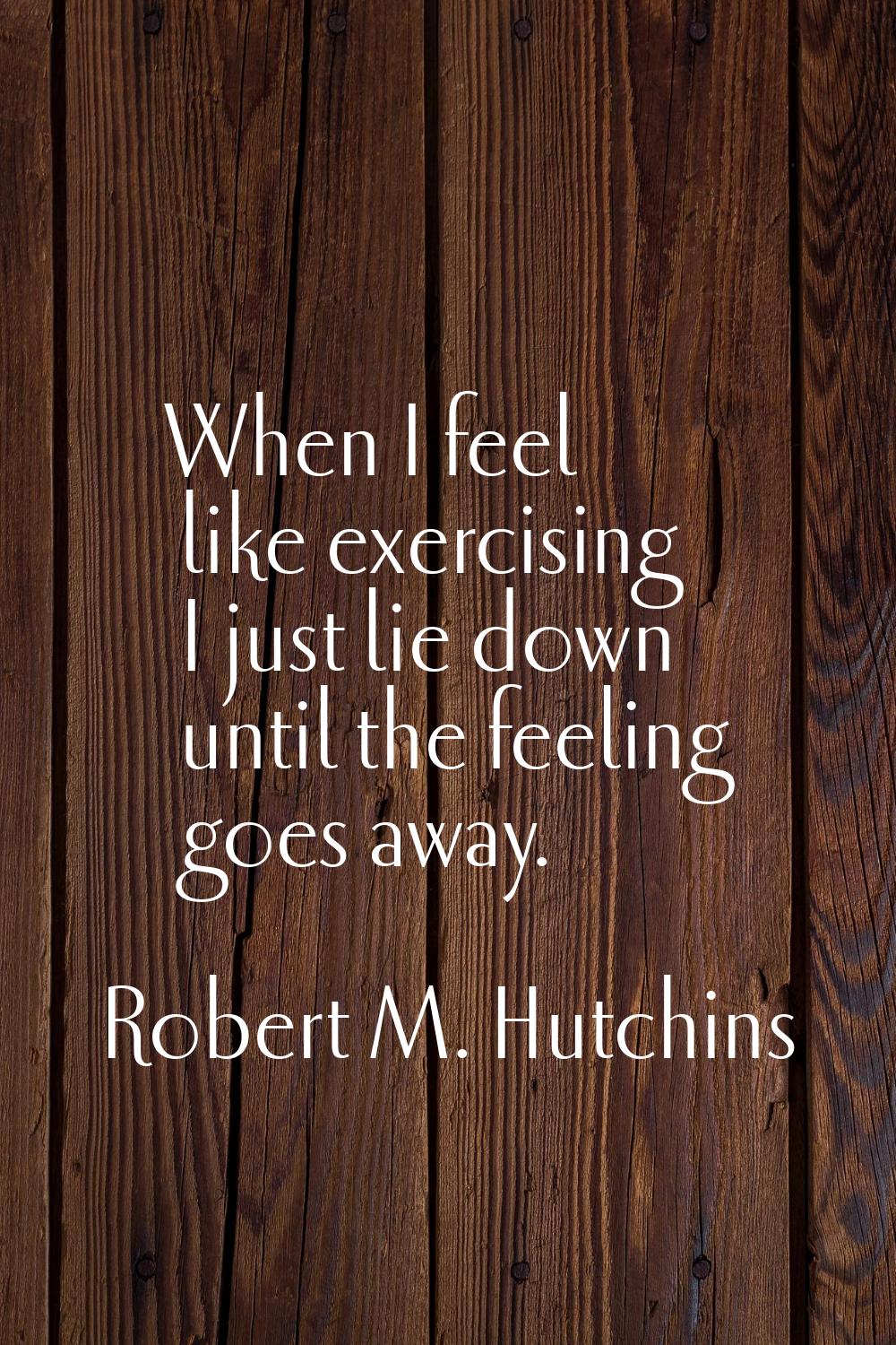 When I feel like exercising I just lie down until the feeling goes away.