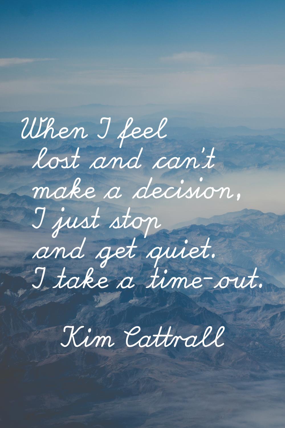 When I feel lost and can't make a decision, I just stop and get quiet. I take a time-out.