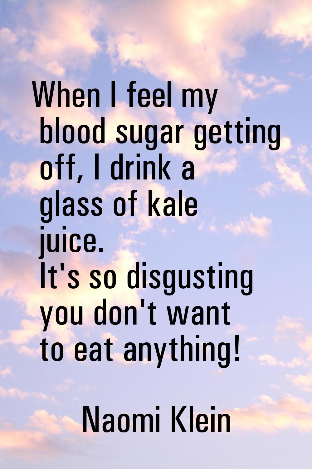 When I feel my blood sugar getting off, I drink a glass of kale juice. It's so disgusting you don't