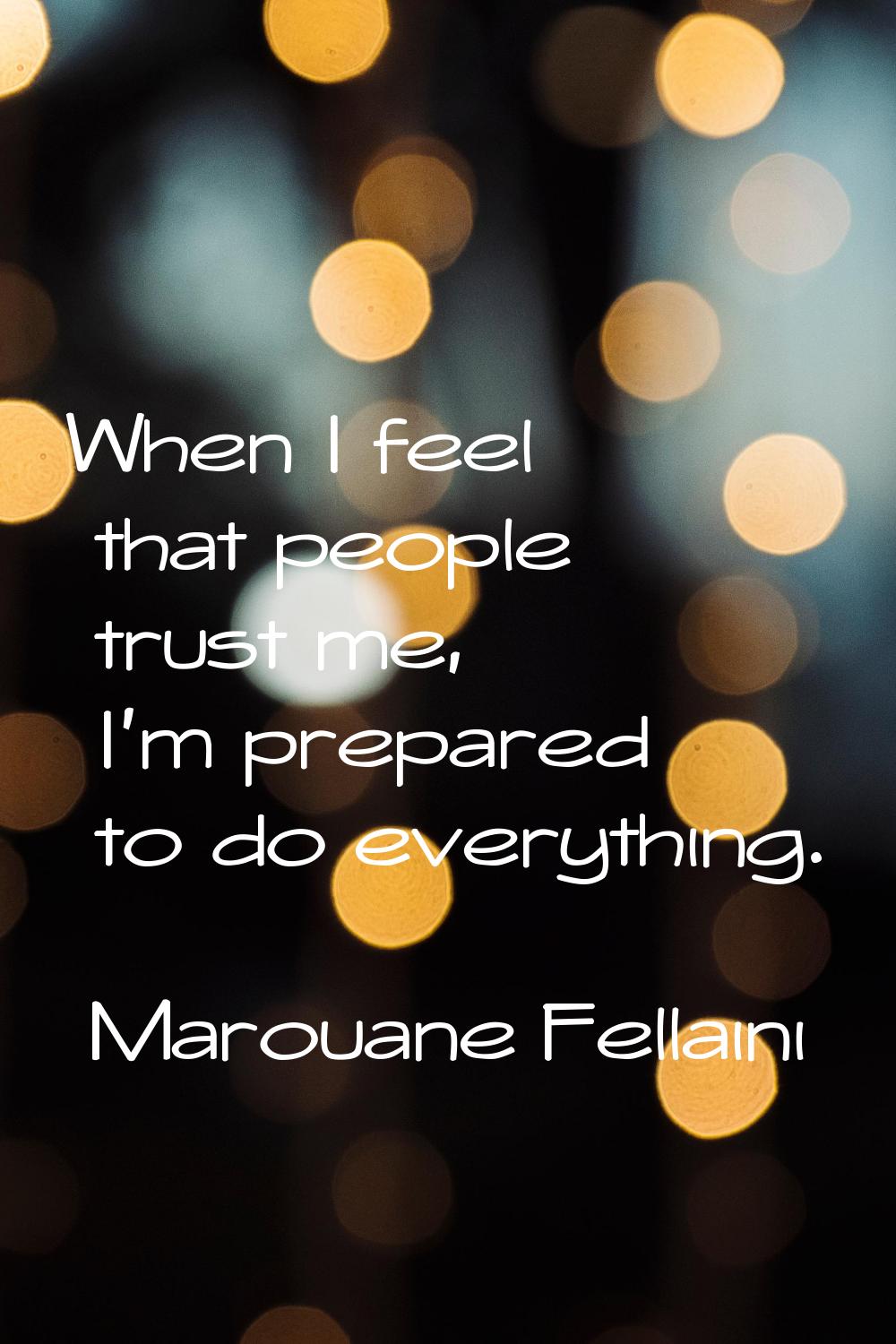 When I feel that people trust me, I'm prepared to do everything.