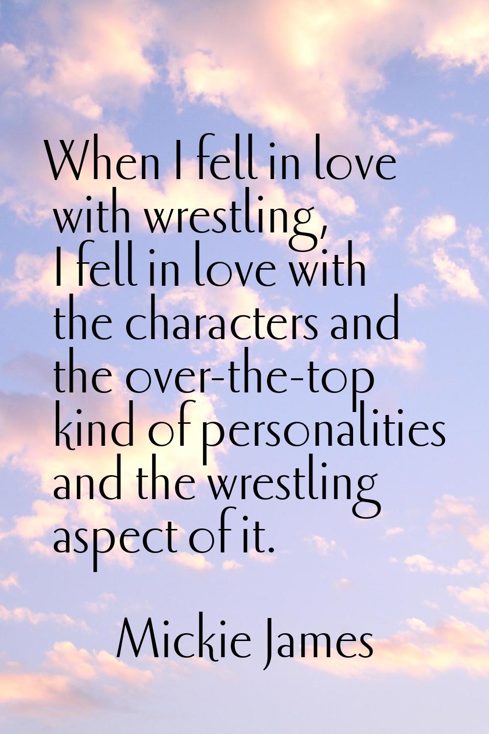 When I fell in love with wrestling, I fell in love with the characters and the over-the-top kind of
