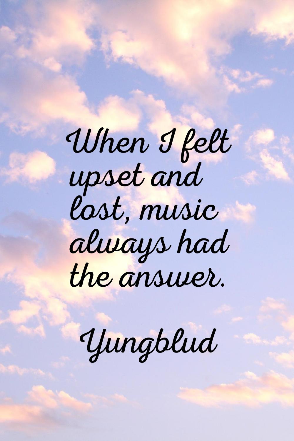 When I felt upset and lost, music always had the answer.