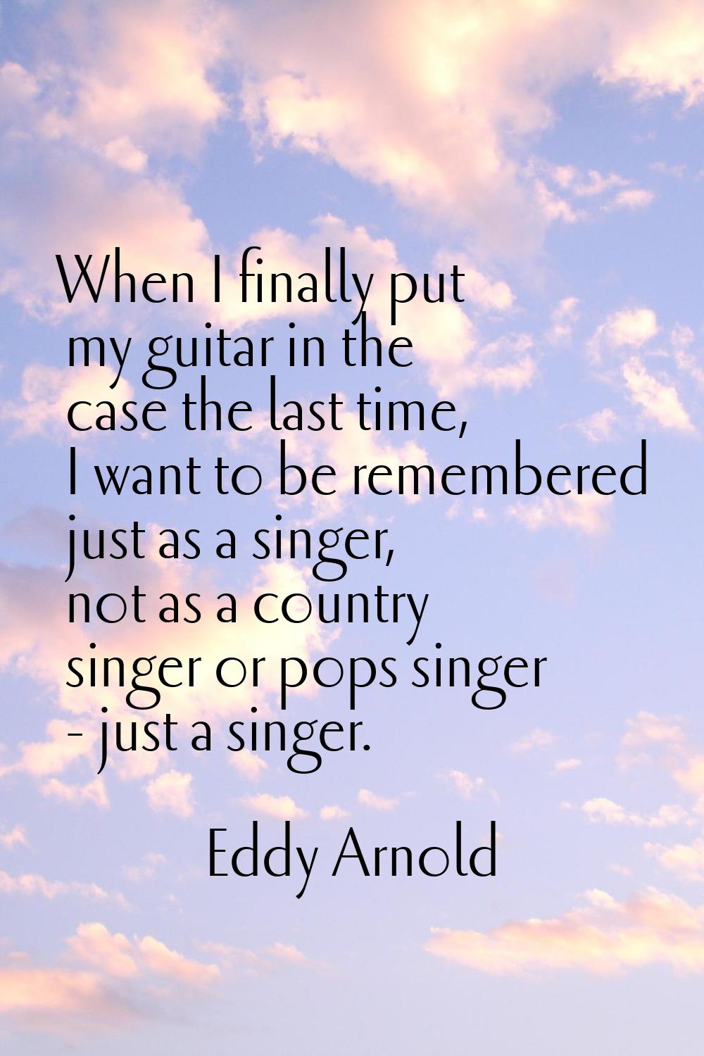 When I finally put my guitar in the case the last time, I want to be remembered just as a singer, n