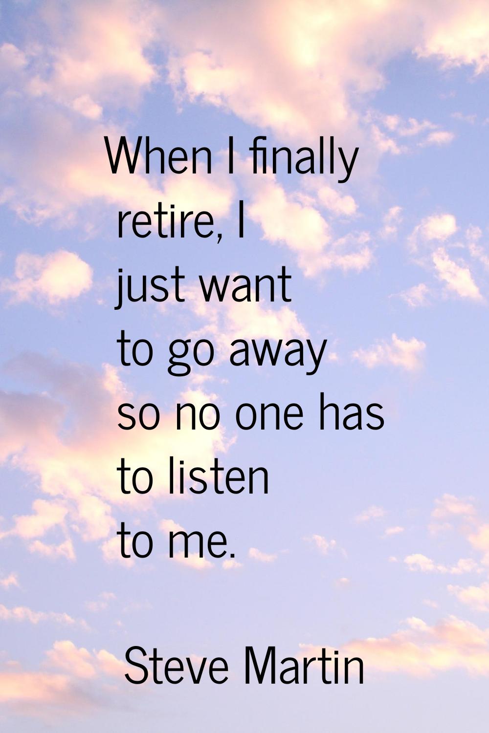 When I finally retire, I just want to go away so no one has to listen to me.