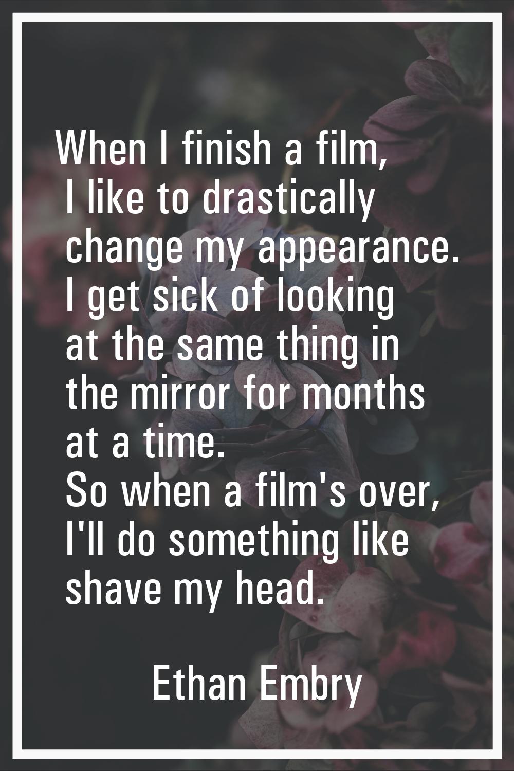 When I finish a film, I like to drastically change my appearance. I get sick of looking at the same