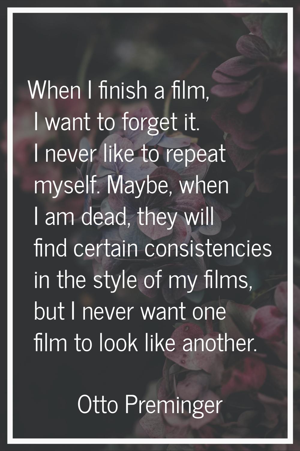 When I finish a film, I want to forget it. I never like to repeat myself. Maybe, when I am dead, th