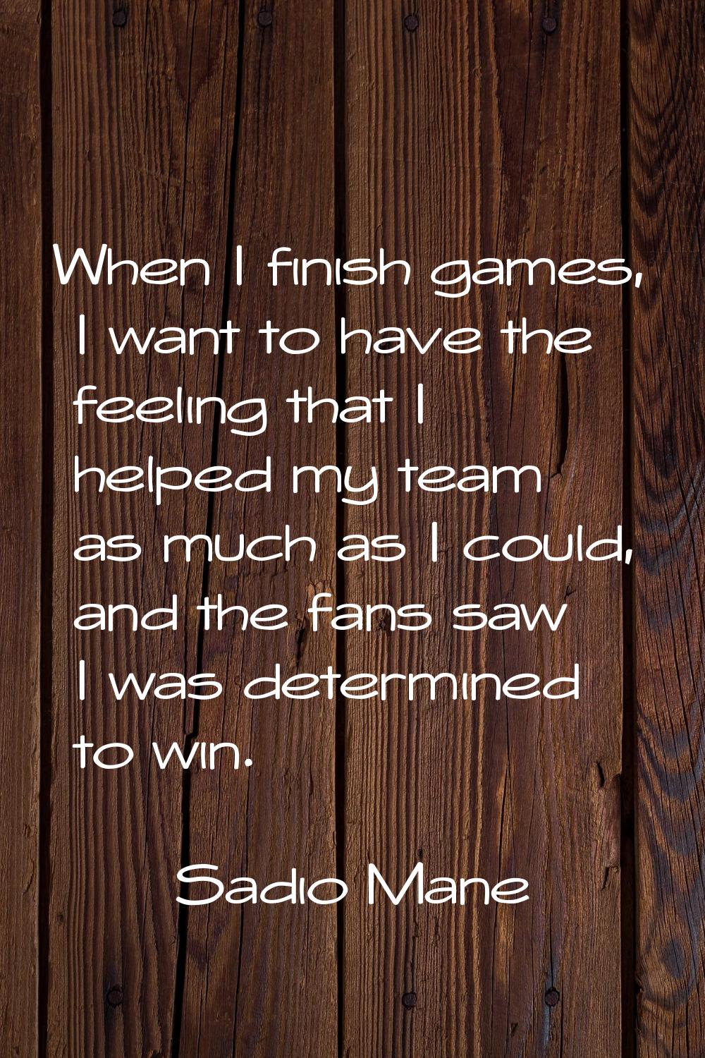 When I finish games, I want to have the feeling that I helped my team as much as I could, and the f