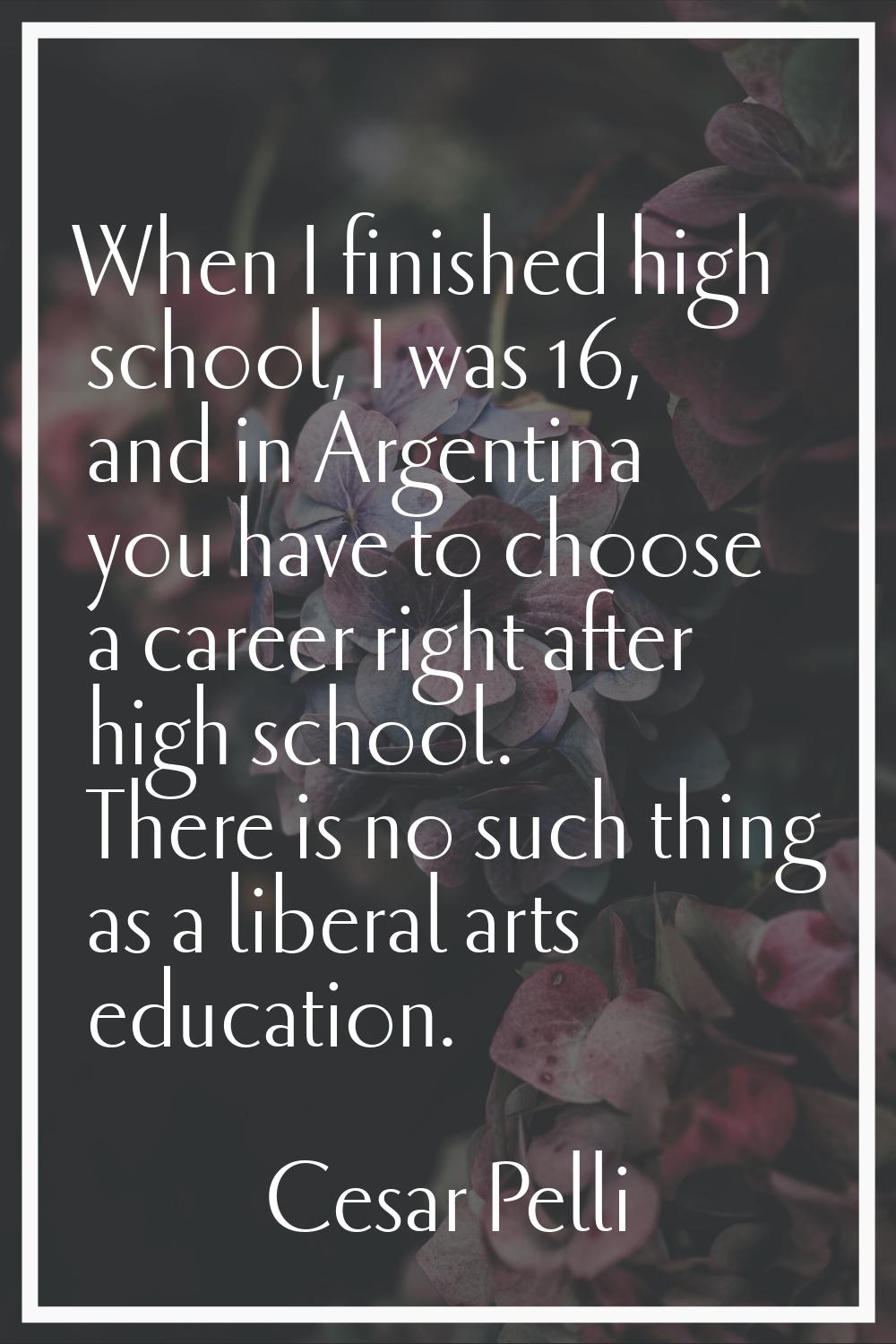 When I finished high school, I was 16, and in Argentina you have to choose a career right after hig